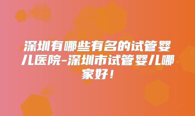 深圳有哪些有名的试管婴儿医院-深圳市试管婴儿哪家好！
