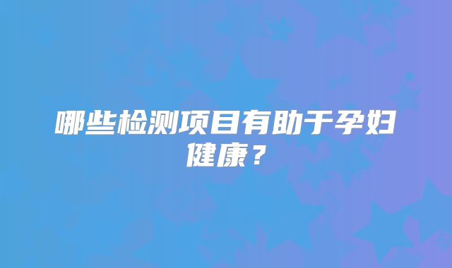 哪些检测项目有助于孕妇健康?