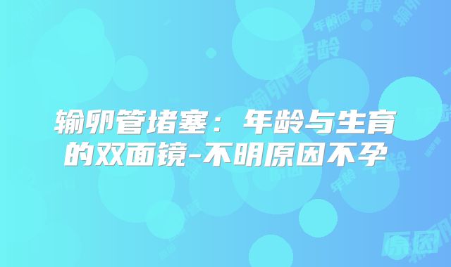 输卵管堵塞：年龄与生育的双面镜-不明原因不孕