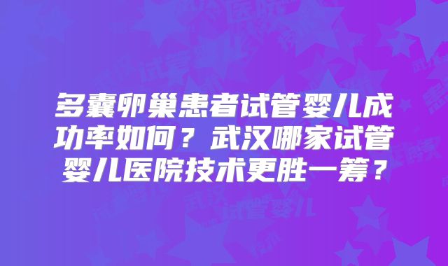 多囊卵巢患者试管婴儿成功率如何？武汉哪家试管婴儿医院技术更胜一筹？