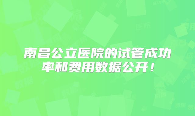 南昌公立医院的试管成功率和费用数据公开！