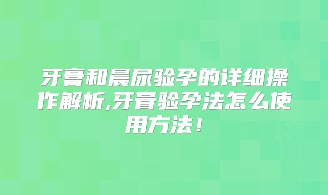 牙膏和晨尿验孕的详细操作解析,牙膏验孕法怎么使用方法!