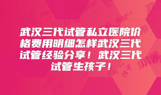 武汉三代试管私立医院价格费用明细怎样武汉三代试管经验分享！武汉三代试管生孩子！
