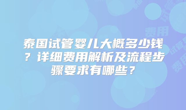 泰国试管婴儿大概多少钱？详细费用解析及流程步骤要求有哪些？