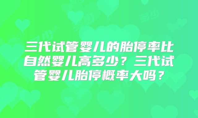 三代试管婴儿的胎停率比自然婴儿高多少?三代试管婴儿胎停概率大吗?
