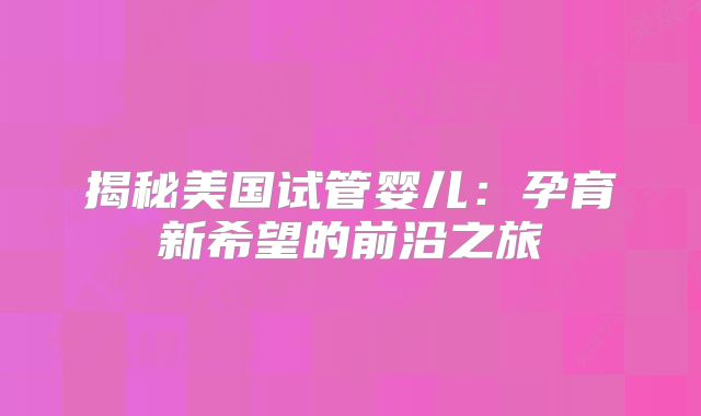 揭秘美国试管婴儿：孕育新希望的前沿之旅