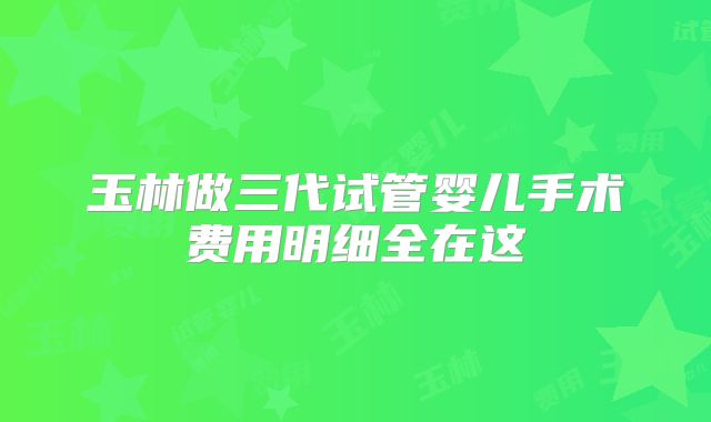 玉林做三代试管婴儿手术费用明细全在这