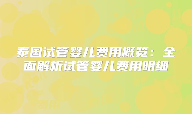 泰国试管婴儿费用概览：全面解析试管婴儿费用明细