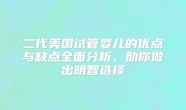 二代美国试管婴儿的优点与缺点全面分析,助你做出明智选择