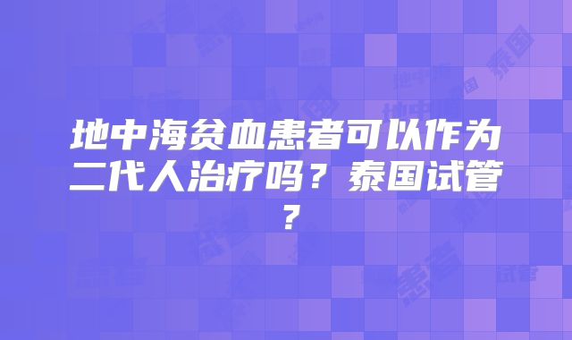 地中海贫血患者可以作为二代人治疗吗?泰国试管?