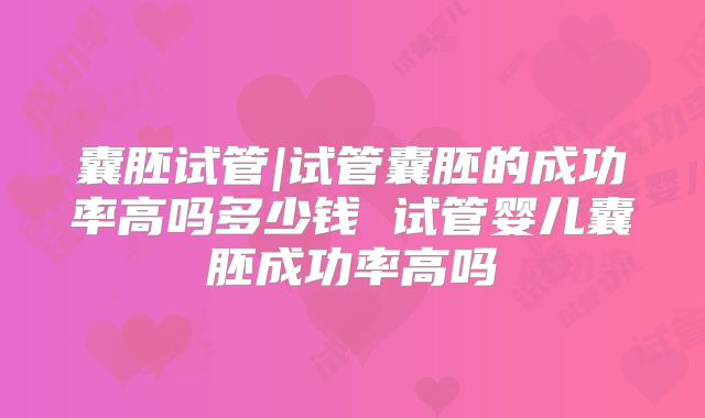 囊胚试管|试管囊胚的成功率高吗多少钱 试管婴儿囊胚成功率高吗