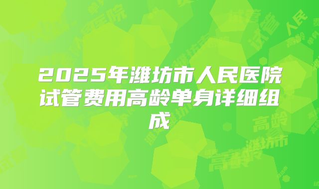 2025年潍坊市人民医院试管费用高龄单身详细组成