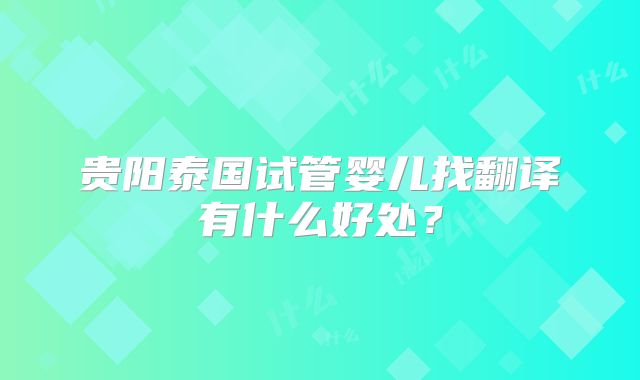贵阳泰国试管婴儿找翻译有什么好处？
