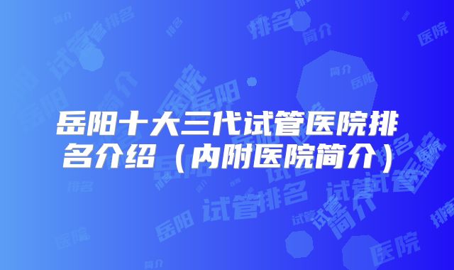岳阳十大三代试管医院排名介绍（内附医院简介）