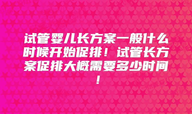 试管婴儿长方案一般什么时候开始促排！试管长方案促排大概需要多少时间！
