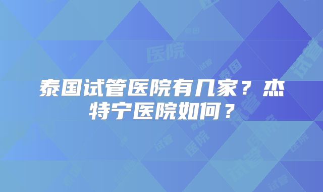 泰国试管医院有几家？杰特宁医院如何？