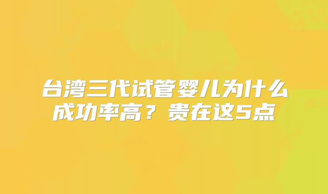 台湾三代试管婴儿为什么成功率高？贵在这5点