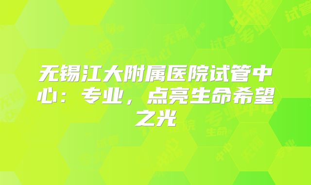 无锡江大附属医院试管中心：专业，点亮生命希望之光