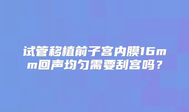 试管移植前子宫内膜16mm回声均匀需要刮宫吗？