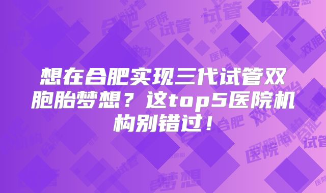 想在合肥实现三代试管双胞胎梦想？这top5医院机构别错过！
