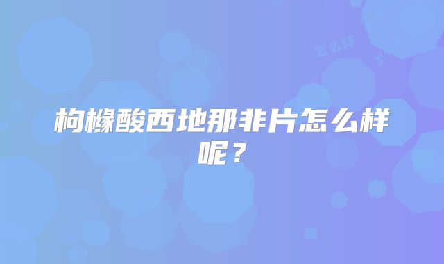 枸橼酸西地那非片怎么样呢?