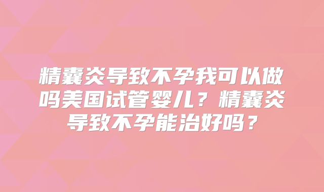 精囊炎导致不孕我可以做吗美国试管婴儿？精囊炎导致不孕能治好吗？