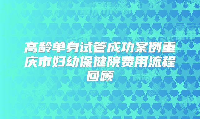 高龄单身试管成功案例重庆市妇幼保健院费用流程回顾