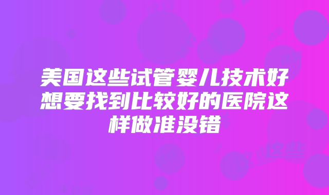 美国这些试管婴儿技术好想要找到比较好的医院这样做准没错