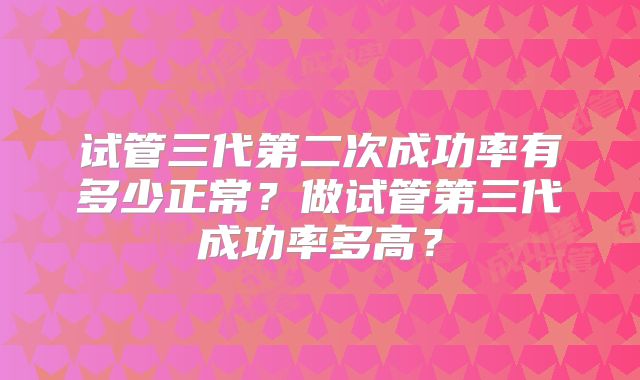 试管三代第二次成功率有多少正常?做试管第三代成功率多高?