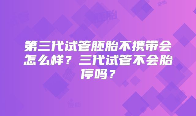 第三代试管胚胎不携带会怎么样？三代试管不会胎停吗？