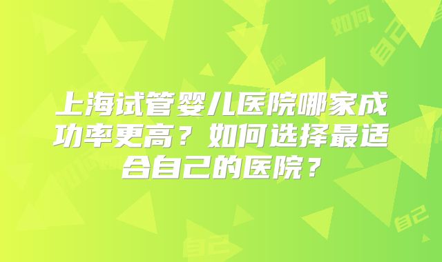 上海试管婴儿医院哪家成功率更高？如何选择最适合自己的医院？