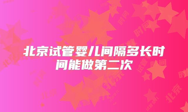 北京试管婴儿间隔多长时间能做第二次