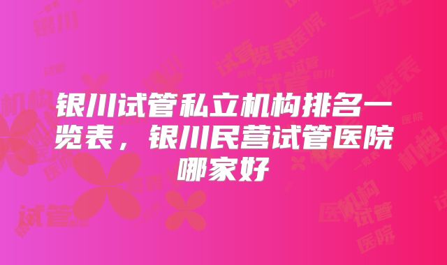 银川试管私立机构排名一览表，银川民营试管医院哪家好