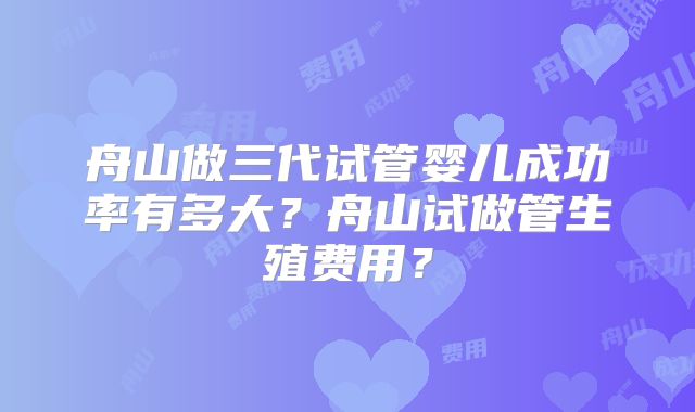 舟山做三代试管婴儿成功率有多大？舟山试做管生殖费用？