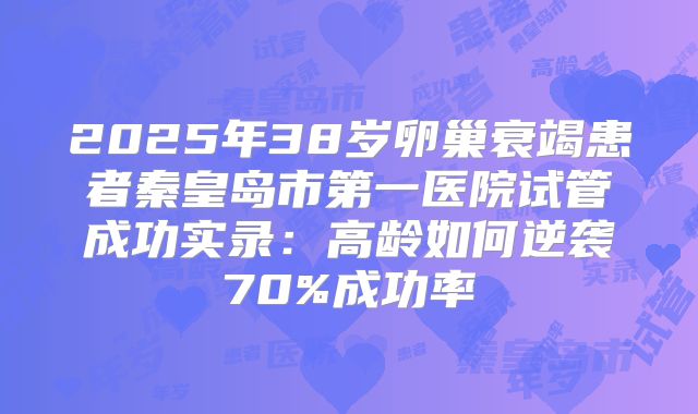 2025年38岁卵巢衰竭患者秦皇岛市第一医院试管成功实录：高龄如何逆袭70%成功率
