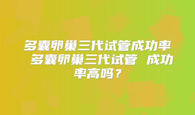 多囊卵巢三代试管成功率 多囊卵巢三代试管 成功率高吗？