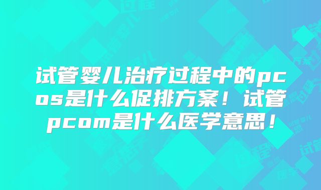 试管婴儿治疗过程中的pcos是什么促排方案!试管pcom是什么医学意思!