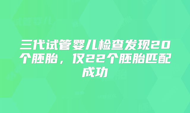 三代试管婴儿检查发现20个胚胎，仅22个胚胎匹配成功