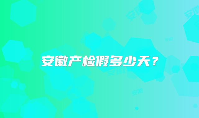 安徽产检假多少天？