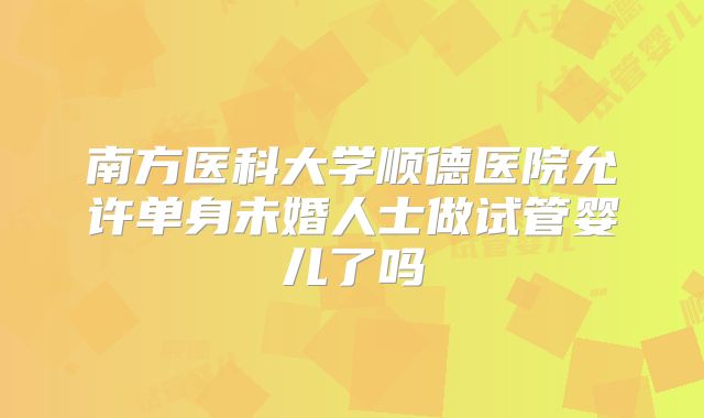 南方医科大学顺德医院允许单身未婚人士做试管婴儿了吗