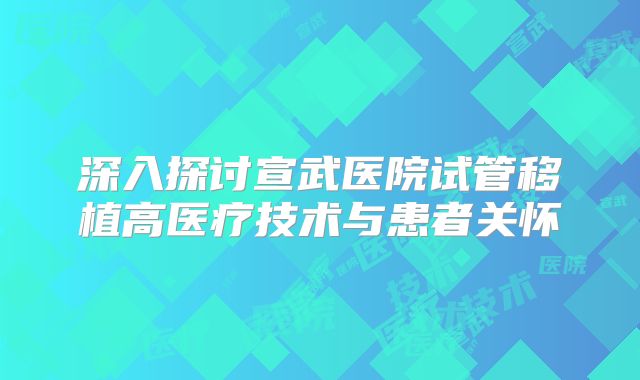 深入探讨宣武医院试管移植高医疗技术与患者关怀
