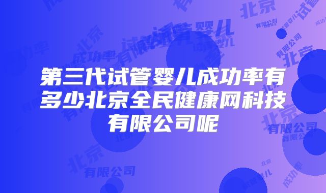 第三代试管婴儿成功率有多少北京全民健康网科技有限公司呢