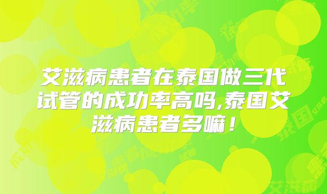 艾滋病患者在泰国做三代试管的成功率高吗,泰国艾滋病患者多嘛！