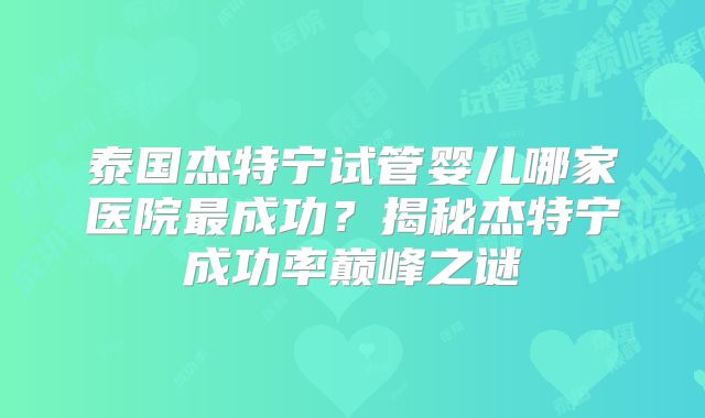泰国杰特宁试管婴儿哪家医院最成功？揭秘杰特宁成功率巅峰之谜