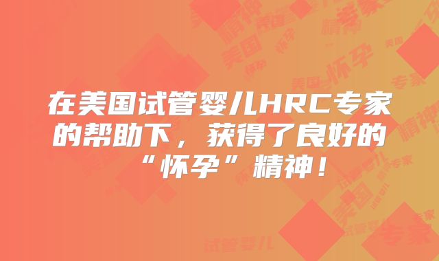 在美国试管婴儿HRC专家的帮助下，获得了良好的“怀孕”精神！