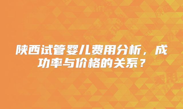 陕西试管婴儿费用分析，成功率与价格的关系？