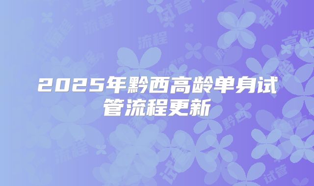 2025年黔西高龄单身试管流程更新