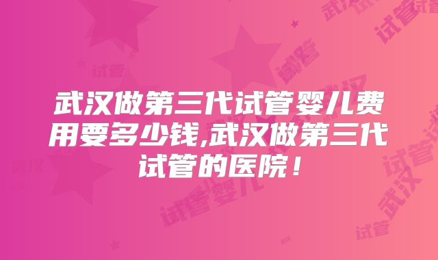 武汉做第三代试管婴儿费用要多少钱,武汉做第三代试管的医院！