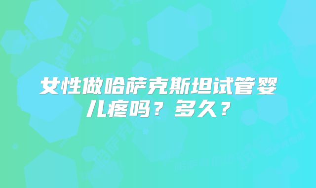 女性做哈萨克斯坦试管婴儿疼吗？多久？
