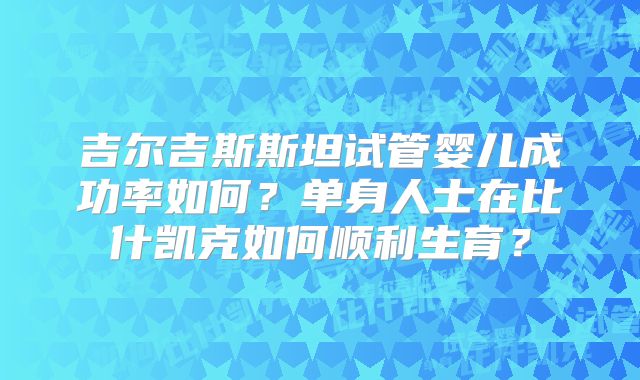 吉尔吉斯斯坦试管婴儿成功率如何？单身人士在比什凯克如何顺利生育？